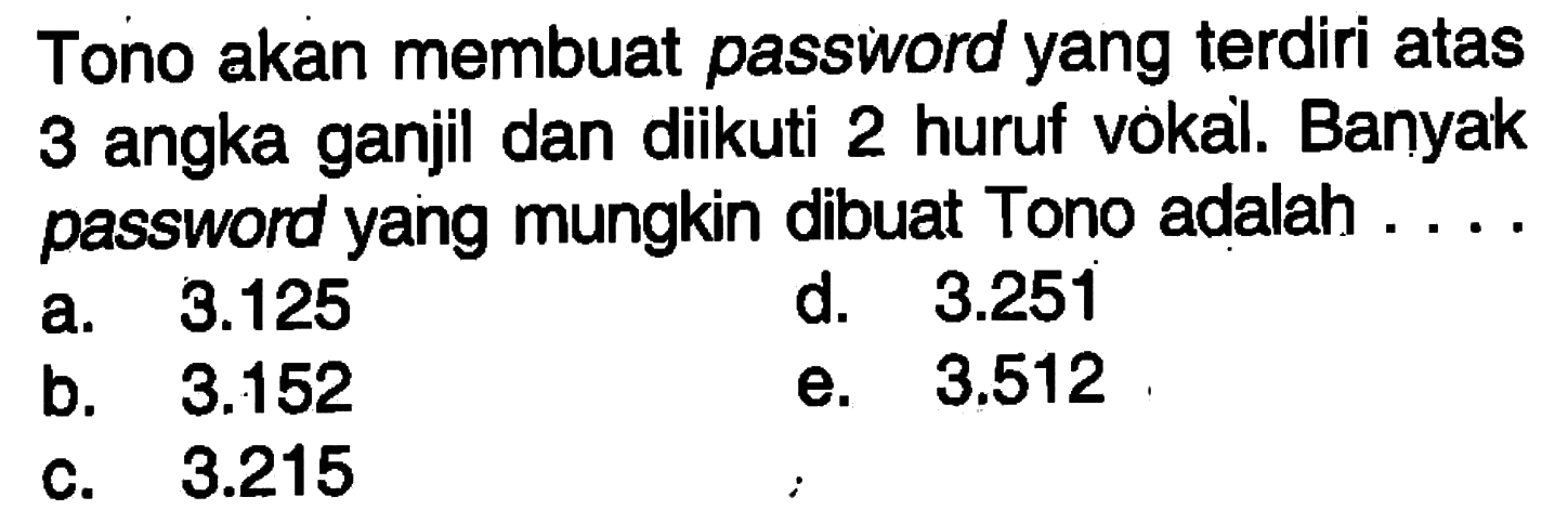 Tono akan membuat password yang terdiri atas 3 angka ganjil dan diikuti 2 huruf vokal. Banyak password yang mungkin dibuat Tono adalah ...