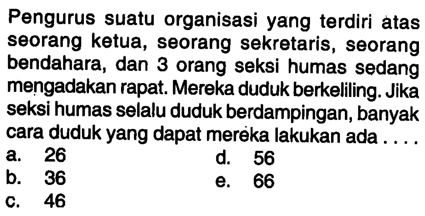 Pengurus suatu organisasi yang terdiri atas seorang ketua, seorang sekretaris, seorang bendahara, dan 3 orang seksi humas sedang mengadakan rapat. Mereka duduk berkeliling. Jika seksi humas selalu duduk berdampingan, banyak cara duduk yang dapat merèka lakukan ada....