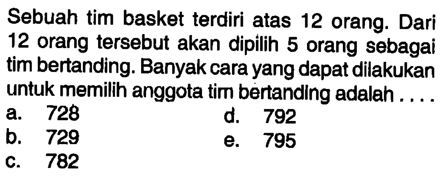 Sebuah tim basket terdiri atas 12 orang. Dari 12 orang tersebut akan dipilih 5 orang sebagai tim bertanding. Banyak cara yang dapat dilakukan untuk memilih anggota tim bertanding adalah ....