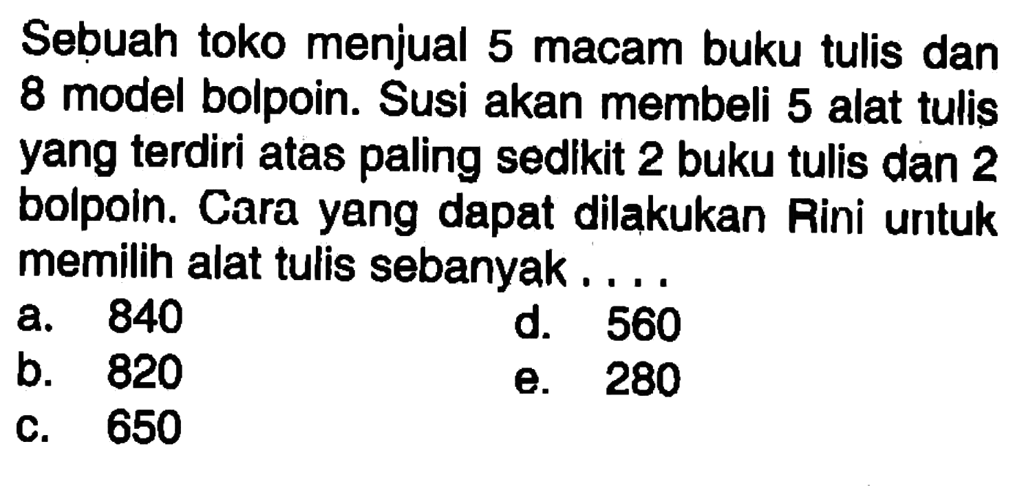 Sebuah toko menjual 5 macam buku tulis dan 8 model bolpoin. Susi akan membeli 5 alat tulis yang terdiri atas paling sedikit 2 buku tulis dan 2 bolpoin. Cara yang dapat dilakukan Rini untuk memilih alat tulis sebanyak...
