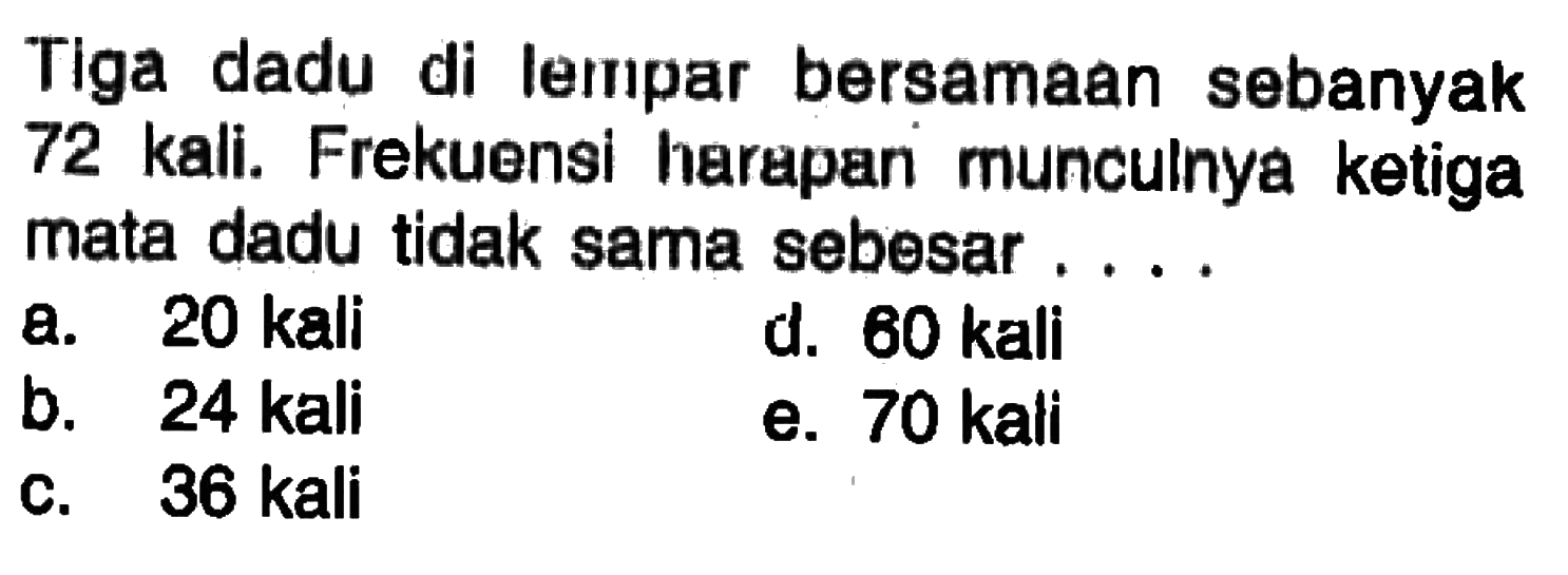 Tiga dadu di lempar bersamaan sebanyak 72 kali. Frekuensi harapani munculnya ketiga mata dadu tidak sama sebesar ....