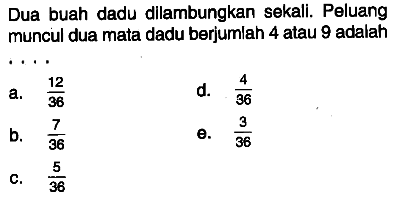 Dua buah dadu dilambungkan sekali. Peluang muncul dua mata dadu berjumlah 4 atau 9 adalah ....