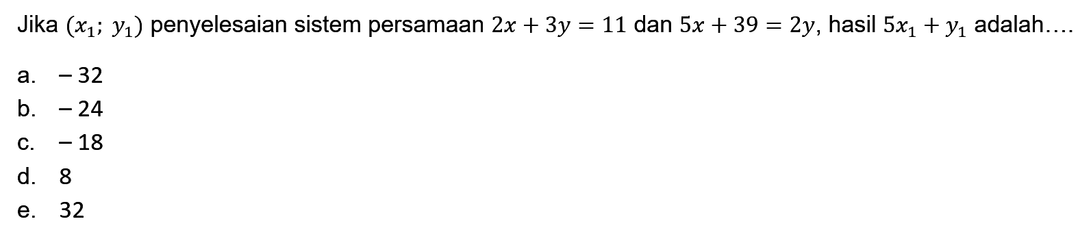 Jika (x1 ; y1 ) penyelesaian sistem persamaan 2x + 3y = 11 dan 5x + 39 = 2y , hasil. dari 5x1 + y1 adalah ..... a. -32 b. -24 c. -18 d. 8 2. 32