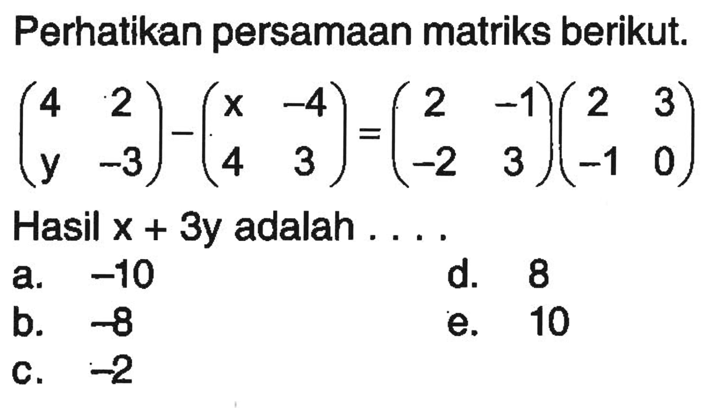 Perhatikan persamaan matriks berikut. (4 2 y -3)-(x -4 4 3)=(2 -1 -2 3)(2 3 -1 0) Hasil x+3y adalah....