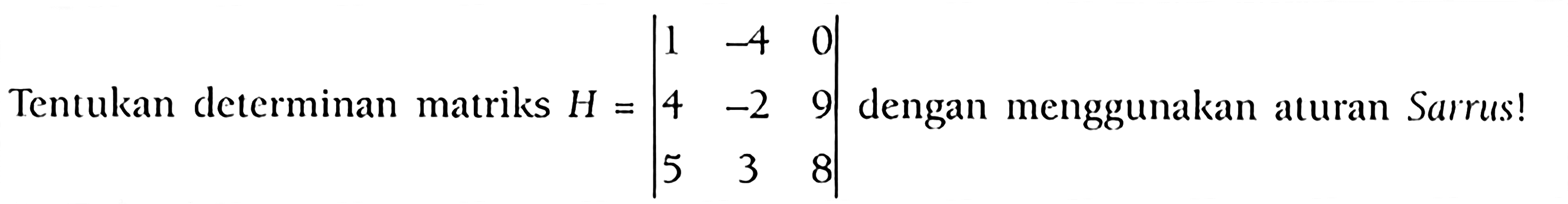 Tentukan determinan matriks H = | 1 -4 0 4 -2 9 5 3 8| dengan menggunakan aturan Sarrus!