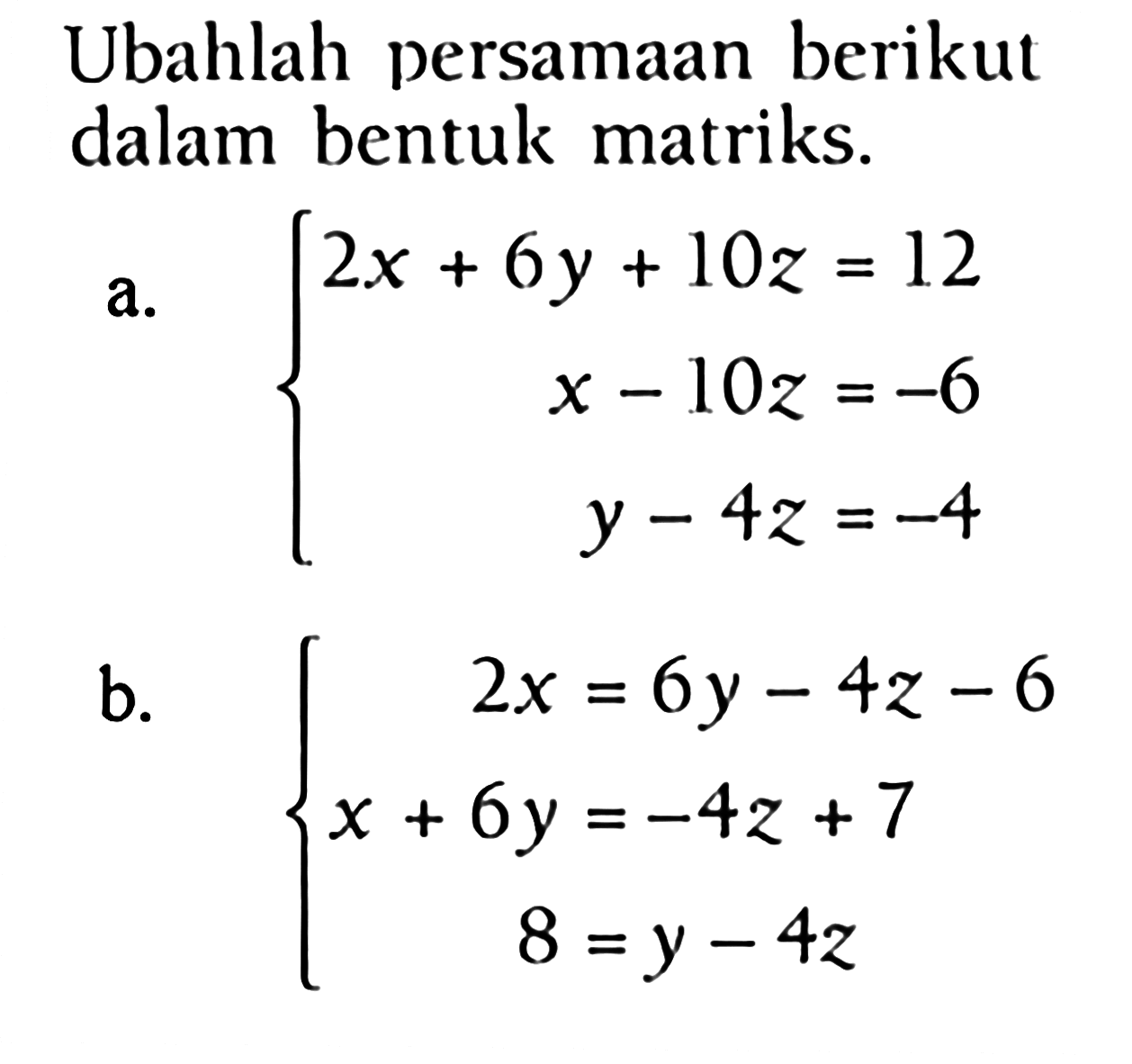 Ubahlah persamaan berikut dalam bentuk matriks. a. 2x+6y+10z=12 x-10z=-6 y-4z=-4 b. 2x=6y-4z-6 x+6y=-4z+7 8=y-4z