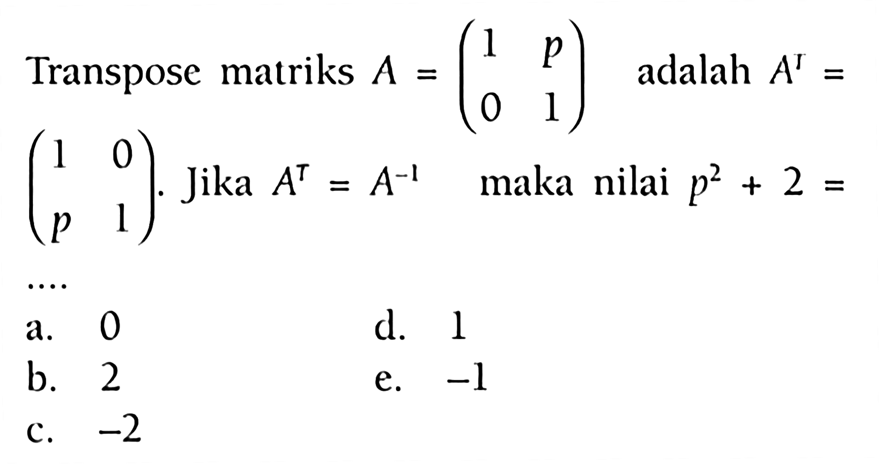 Transpose matriks adalah A=(1 p 0 1) adalah A^T=(1 0 p 1). Jika A^T=A^(-1) maka p^2+2= ....