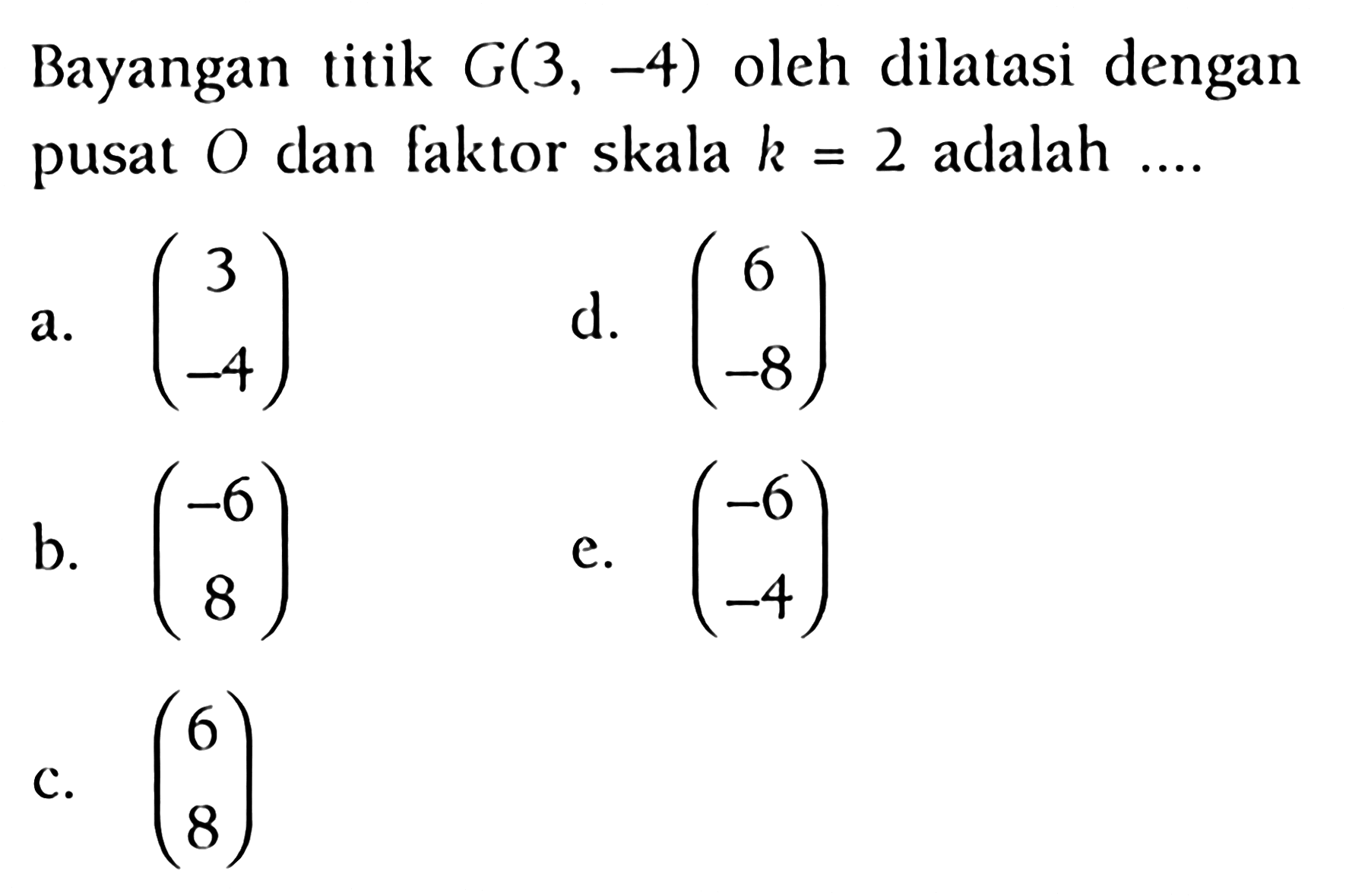 Bayangan titik G(3,-4) oleh dilatasi dengan pusat O dan faktor skala k=2 adalah...