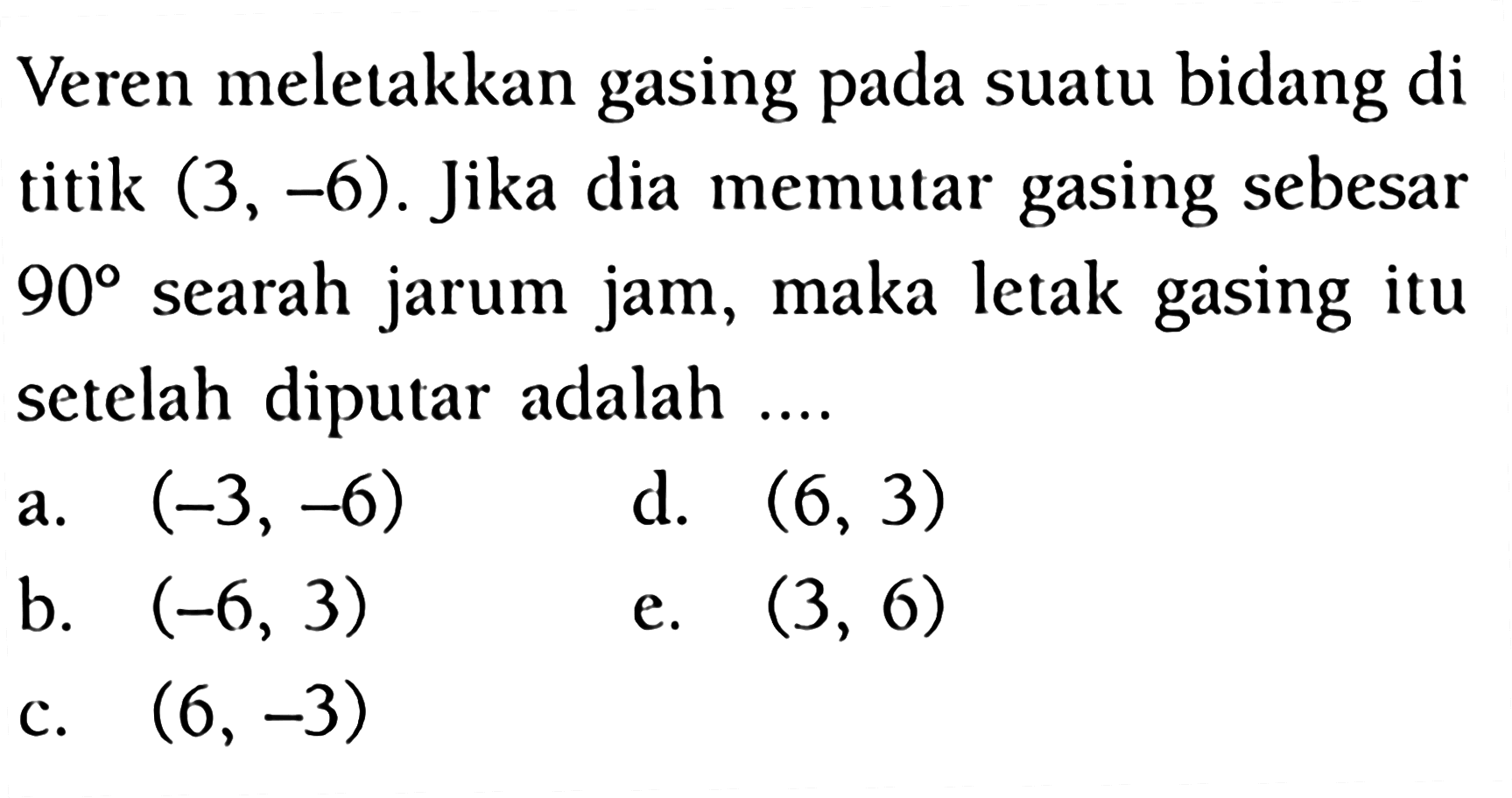 Veren meletakkan gasing pada suatu bidang di titik  (3,-6) . Jika dia memutar gasing sebesar  90  searah jarum jam, maka letak gasing itu setelah diputar adalah ....
