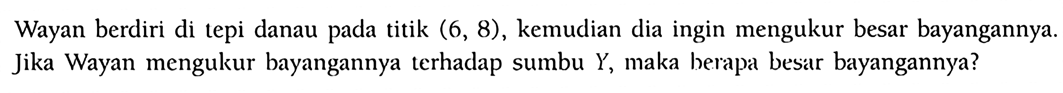 Wayan berdiri di tepi danau pada titik  (6,8) , kemudian dia ingin mengukur besar bayangannya. Jika Wayan mengukur bayangannya terhadap sumbu  Y , maka herapa besar bayangannya?