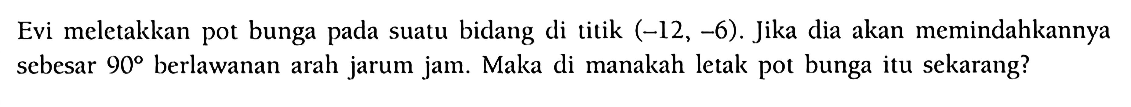 Evi meletakkan pot bunga pada suatu bidang di titik  (-12,-6) . Jika dia akan memindahkannya sebesar  90  berlawanan arah jarum jam. Maka di manakah letak pot bunga itu sekarang?