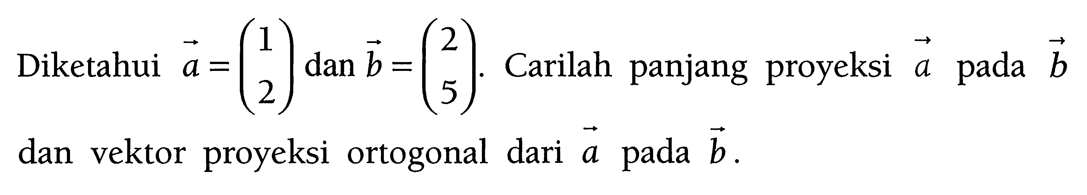 Diketahui  a=(1 2) dan b=(2 5). Carilah panjang proyeksi a pada b dan vektor proyeksi ortogonal dari a pada b.