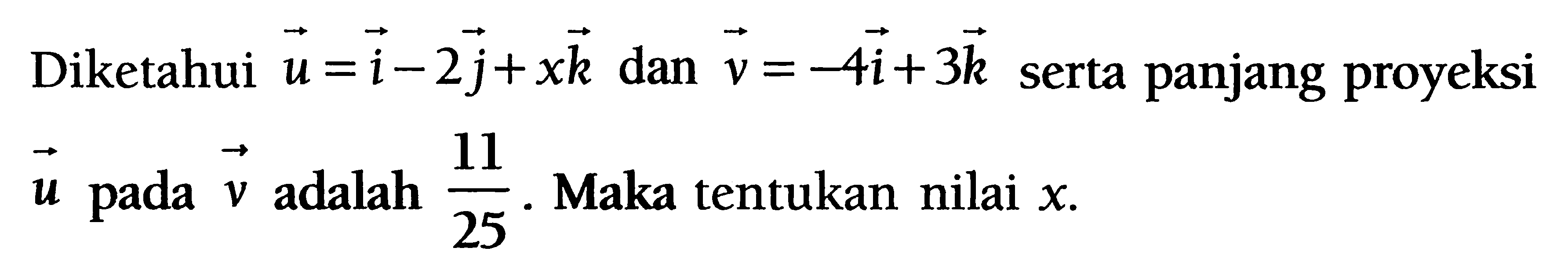 Diketahui vektor u=i-2j+xk dan vektor v=-4i+3k serta panjang proyeksi vektor u pada vektor v adalah 11/25. Maka tentukan nilai x. 