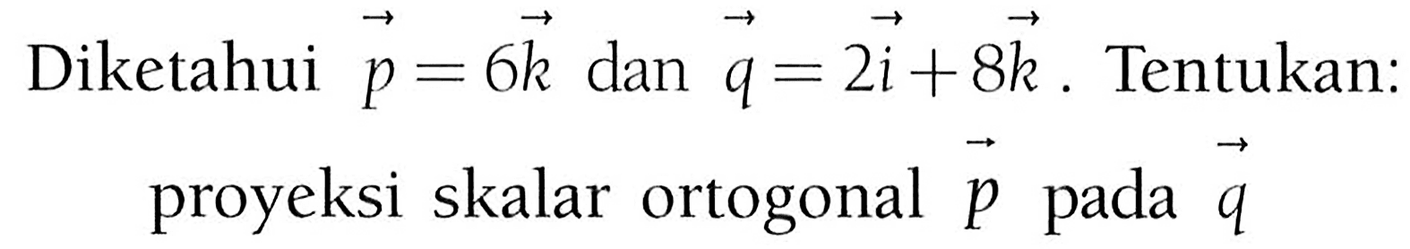 Diketahui vektor p=6k dan q=2i+8k. Tentukan: proyeksi skalar ortogonal p pada q 