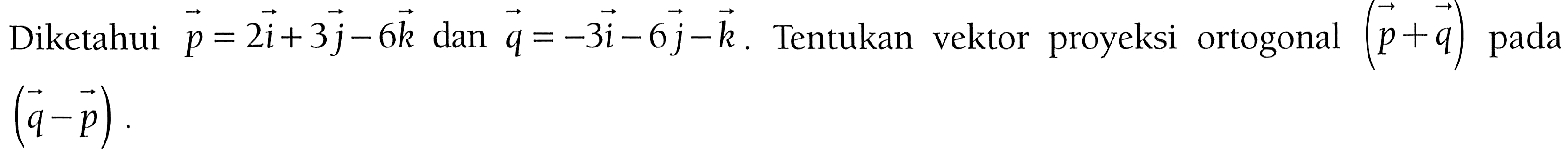 Diketahui p=2i+3j-6k dan q=-3i-6j-k. Tentukan vektor proyeksi ortogonal (p+q) pada (q-p)