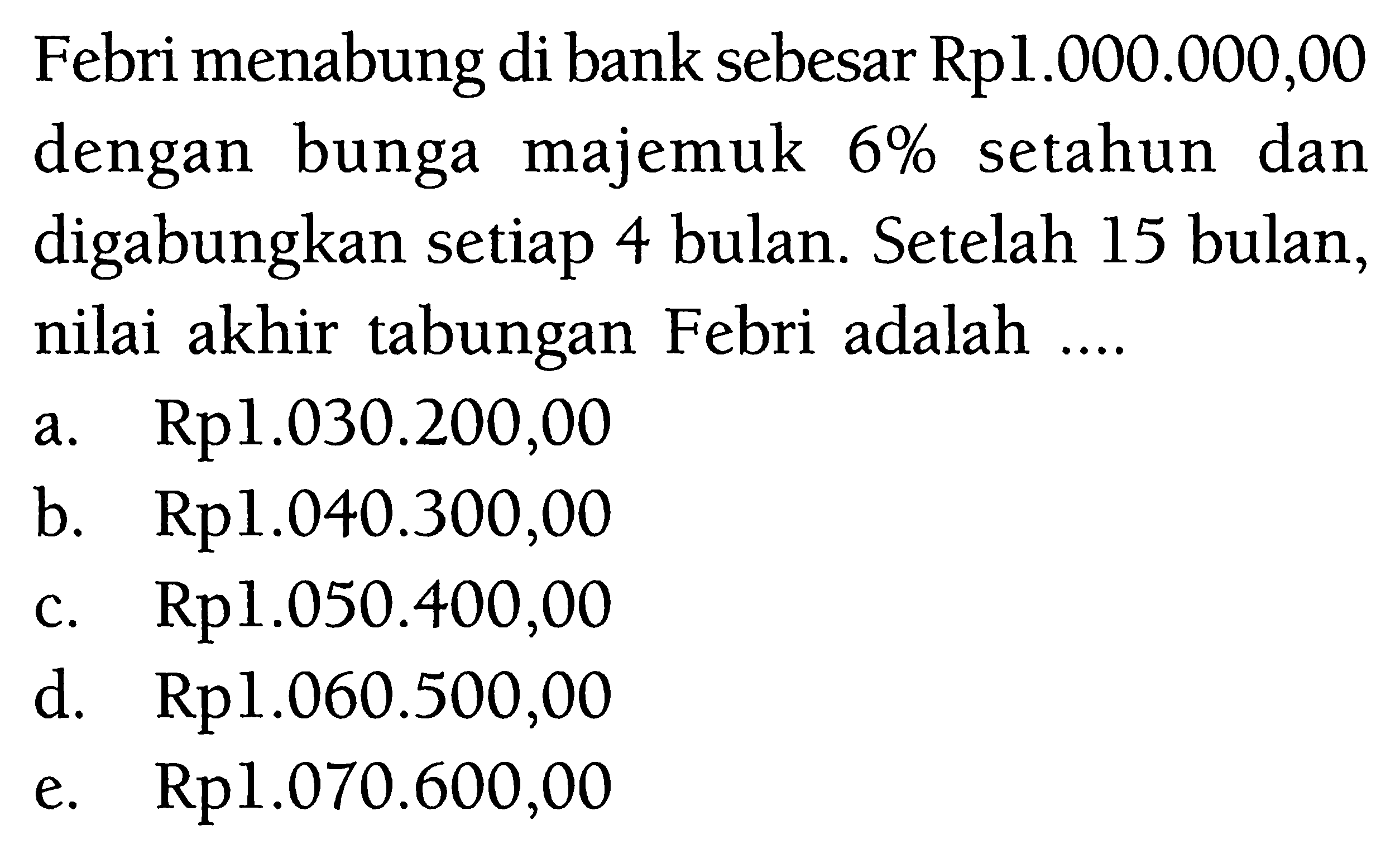 Febri menabung di bank sebesar Rp1.000.000,00 dengan bunga majemuk 6% setahun dan digabungkan setiap 4 bulan. Setelah 15 bulan, nilai akhir tabungan Febri adalah ....