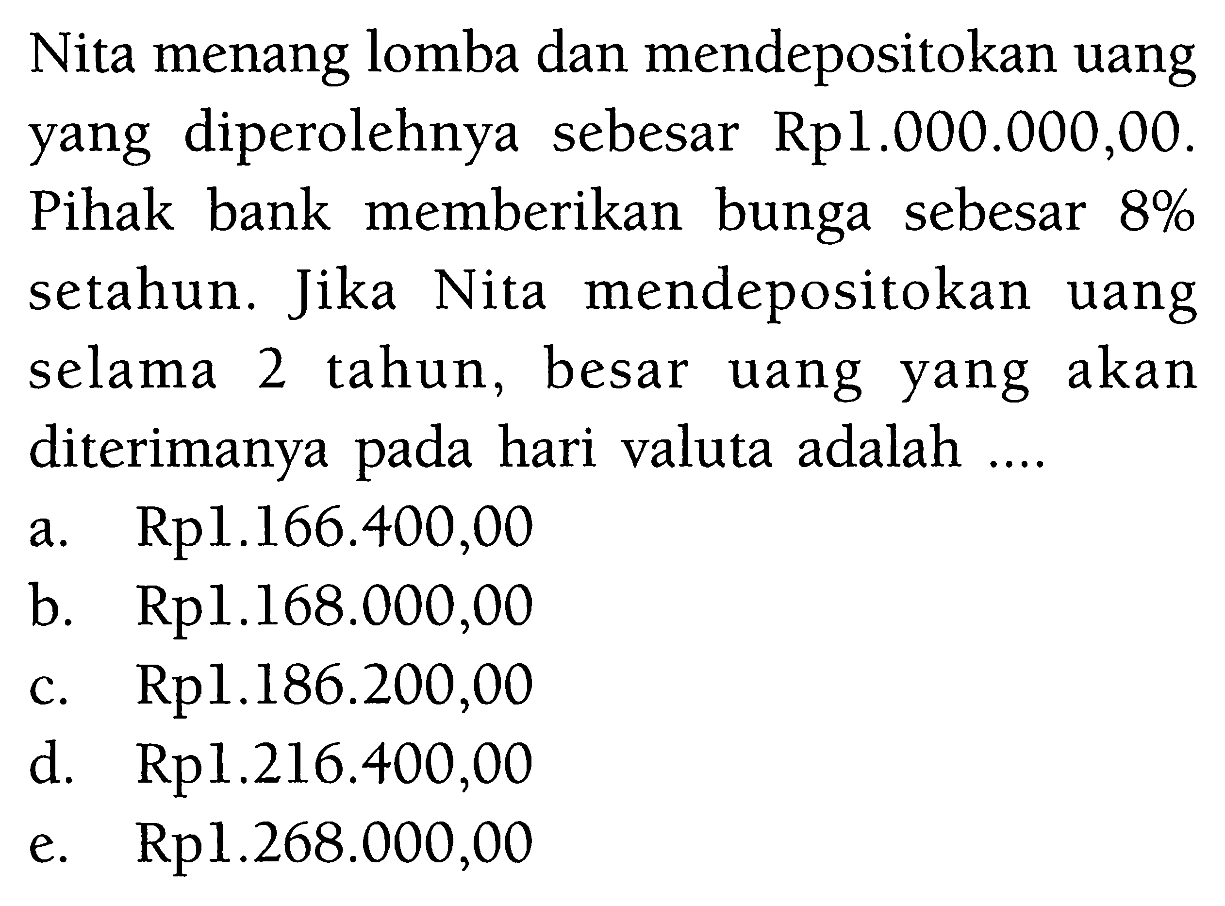 Nita menang lomba dan mendepositokan uang yang diperolehnya sebesar Rp1.000.000,00. Pihak bank memberikan bunga sebesar 8% setahun. Jika Nita mendepositokan uang selama 2 tahun, besar uang yang akan diterimanya pada hari valuta adalah .... 