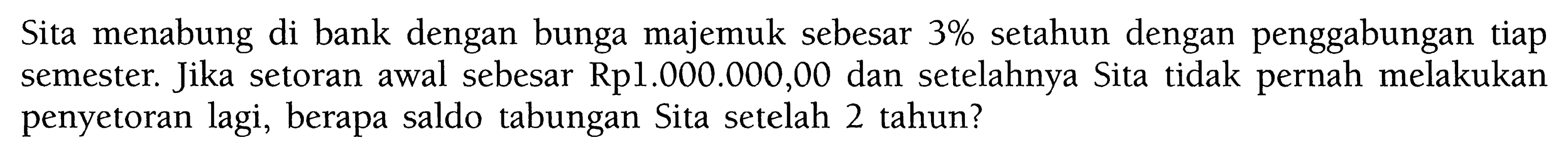 Sita menabung di bank dengan bunga majemuk sebesar 3% setahun dengan penggabungan tiap semester. Jika setoran awal sebesar Rp1.000.000,00 dan setelahnya Sita tidak pernah melakukan penyetoran lagi, berapa saldo tabungan Sita setelah 2 tahun?