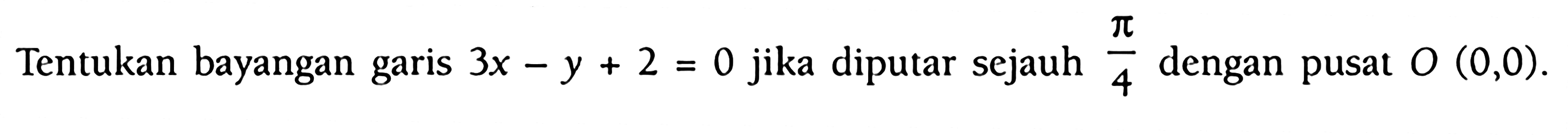 Tentukan bayangan garis 3x - y + 2 = 0 jika diputar sejauh pi/4 dengan pusat O(0,0).