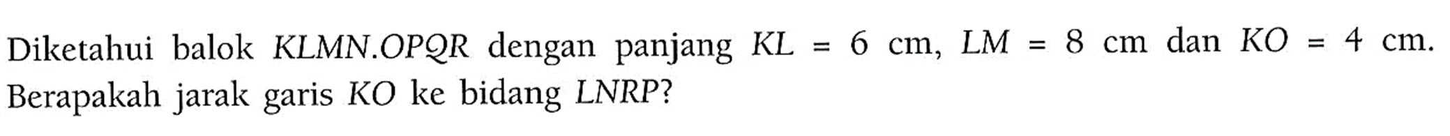 Diketahui balok KLMN.OPQR dengan panjang KL=6 cm, LM=8 cm dan KO=4 cm. Berapakah jarak garis KO ke bidang LNRP?