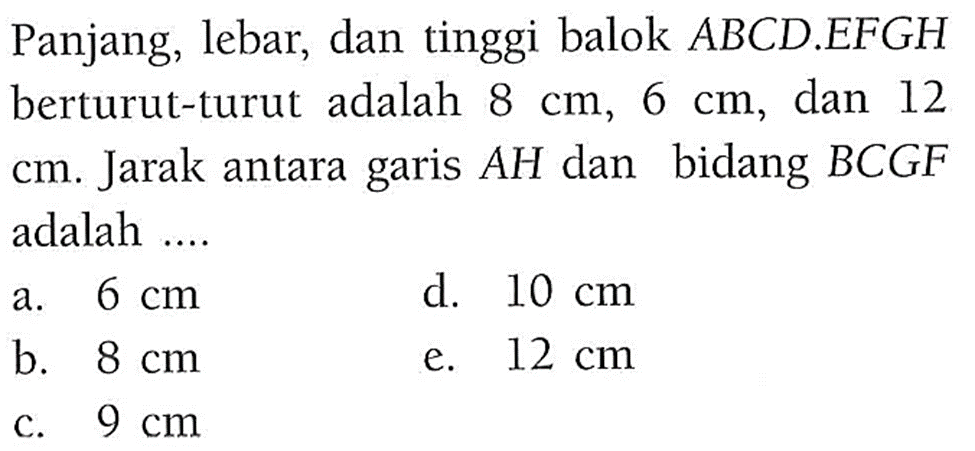 Panjang, lebar, dan tinggi balok ABCD.EFGH berturut-turut adalah 8 cm, 6 cm, dan 12 cm. Jarak antara garis AH dan bidang BCGF adalah