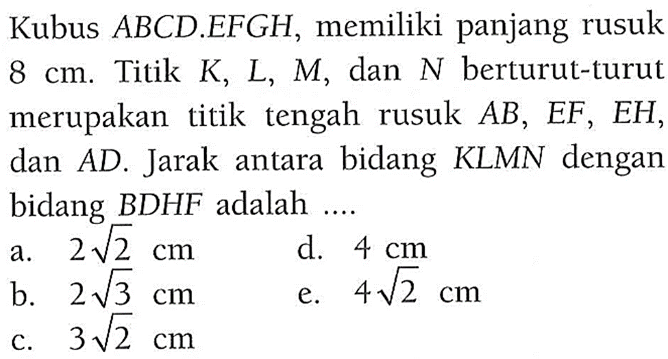 Kubus ABCD.EFGH, memiliki panjang rusuk 8 cm. Titik K, L, M dan N berturut-turut merupakan titik tengah rusuk AB, EF, EH, AD. Jarak bidang KLMN dengan dan antara bidang BDHF adalah ...