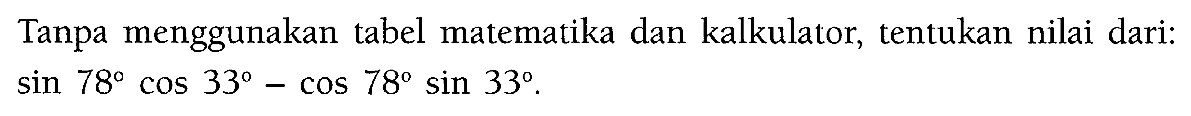 Tanpa menggunakan tabel matematika dan kalkulator, tentukan nilai dari: sin 78 cos 33-cos 78 sin 33.