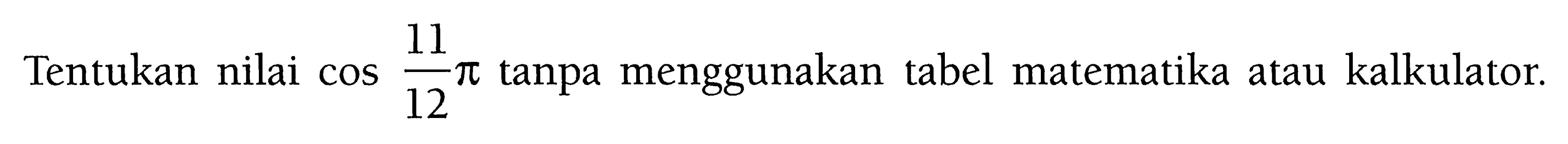 Tentukan nilai cos 11/12 pi tanpa menggunakan tabel matematika atau kalkulator. 