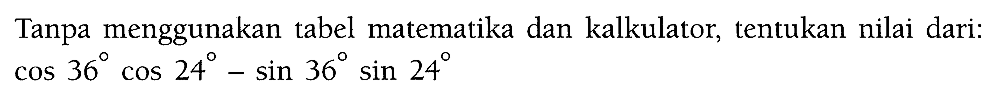 Tanpa menggunakan tabel matematika dan kalkulator, tentukan nilai dari: cos 36 cos 24-sin 36 sin 24