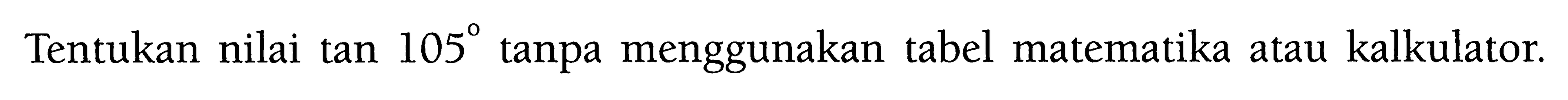 Tentukan nilai tan 105 tanpa menggunakan tabel matematika atau kalkulator. 