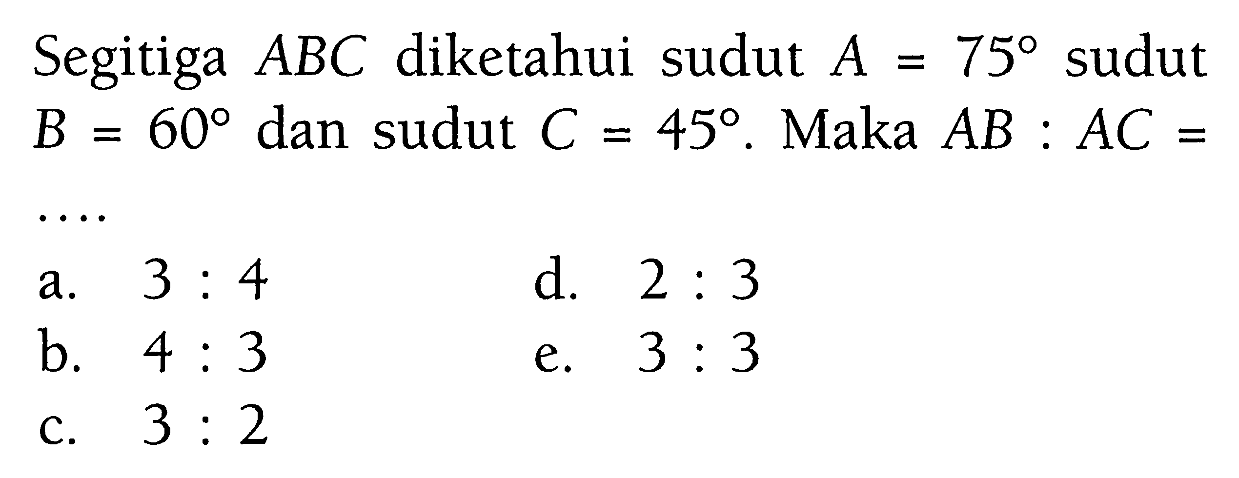 Segitiga ABC diketahui sudut A=75 sudut B=60 dan sudut C=45. Maka AB:AC=.... 