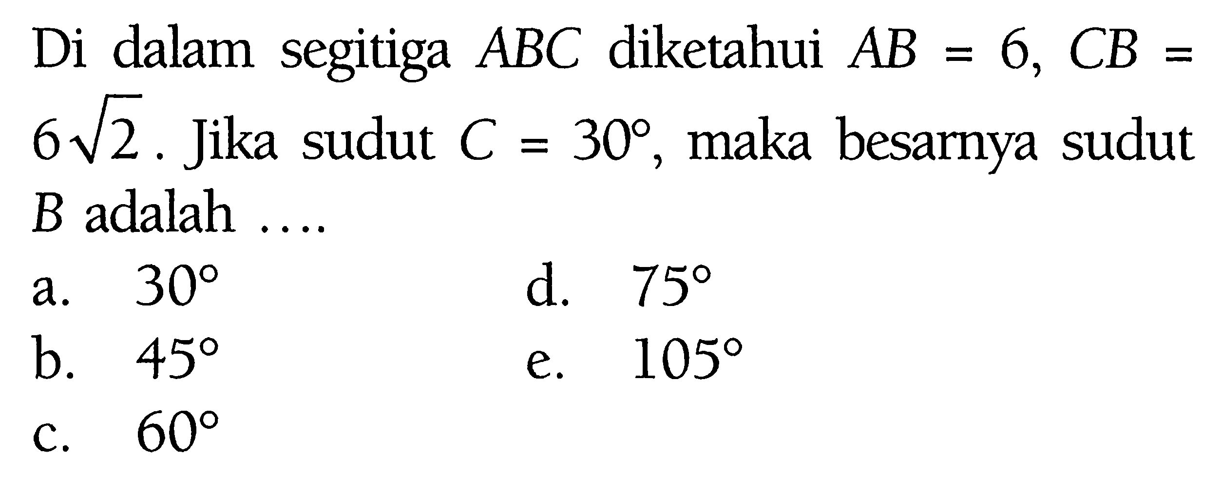 Di dalam segitiga ABC diketahui AB=6, CB=6 akar(2). Jika sudut C=30, maka besarnya sudut B adalah ....