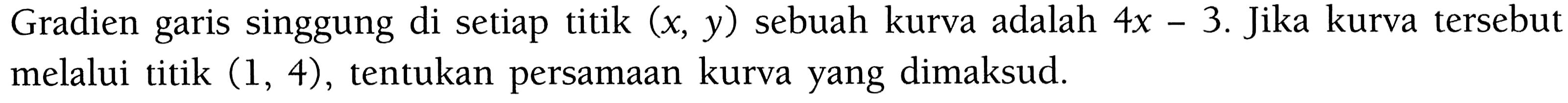 Gradien garis singgung di setiap titik (x, y) sebuah kurva adalah 4x-3. Jika kurva tersebut melalui titik (1,4), tentukan persamaan kurva yang dimaksud.