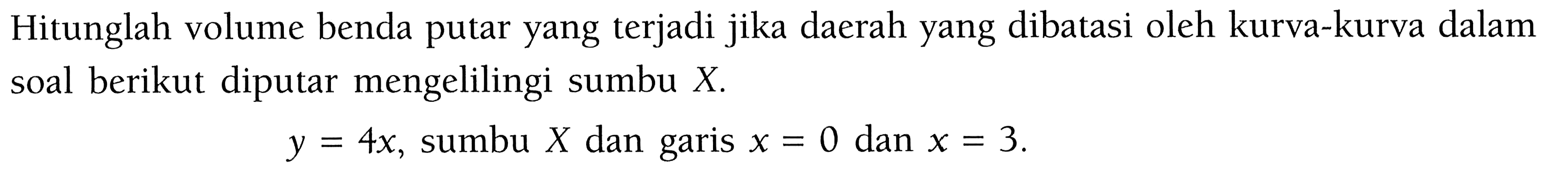 Hitunglah volume benda putar yang terjadi jika daerah yang dibatasi oleh kurva-kurva dalam soal berikut diputar mengelilingi sumbu X.y=4x, sumbu X dan garis x=0 dan x=3 .