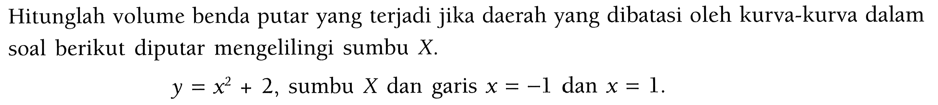 Hitunglah volume benda putar yang terjadi jika daerah yang dibatasi oleh kurva-kurva dalam soal berikut diputar mengelilingi sumbu X.
y=x^2+2, sumbu X dan garis x=-1 dan x=1 .