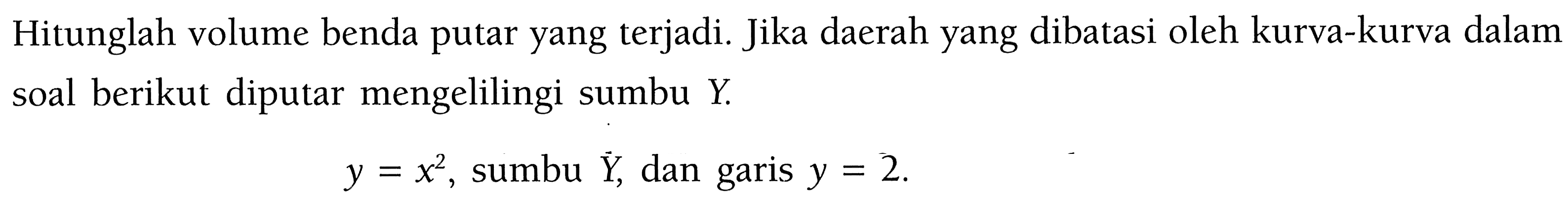 Hitunglah volume benda putar yang terjadi. Jika daerah yang dibatasi oleh kurva-kurva dalam soal berikut diputar mengelilingi sumbu Y. y=x^2 , sumbu Y, dan garis y=2 .