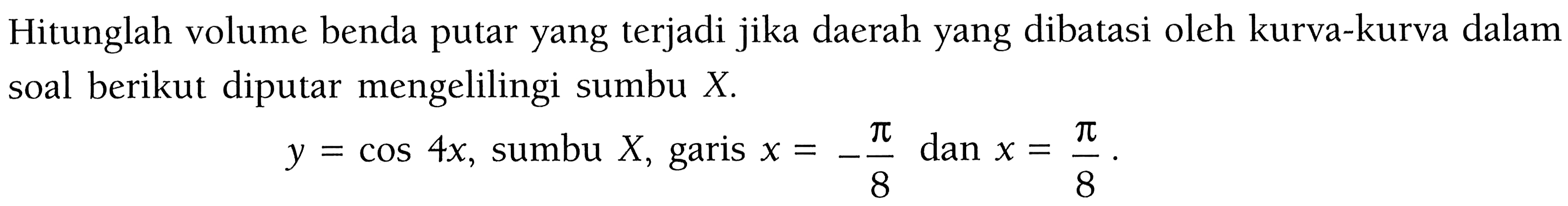 Hitunglah volume benda putar yang terjadi jika daerah yang dibatasi oleh kurva-kurva dalam soal berikut diputar mengelilingi sumbu X.y=cos 4x, sumbu X, garis x=-pi/8 dan x=pi/8.