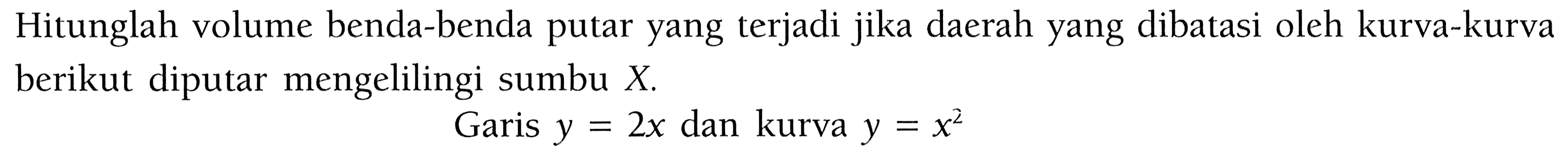 Hitunglah volume benda-benda putar yang terjadi jika daerah yang dibatasi oleh kurva-kurva berikut diputar mengelilingi sumbu  X. Garis y=2x dan kurva y=x^2 