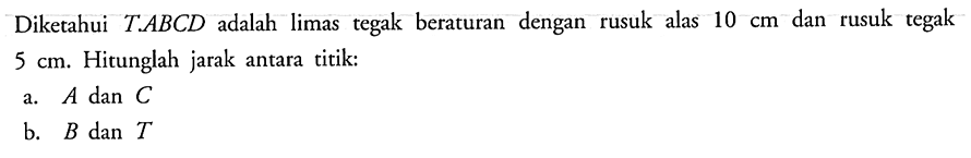 Diketahui T.ABCD adalah limas tegak beraturan dengan rusuk alas 10 cm dan rusuk tegak 5 cm. Hitunglah jarak antara titik: a. A dan C b. B dan T