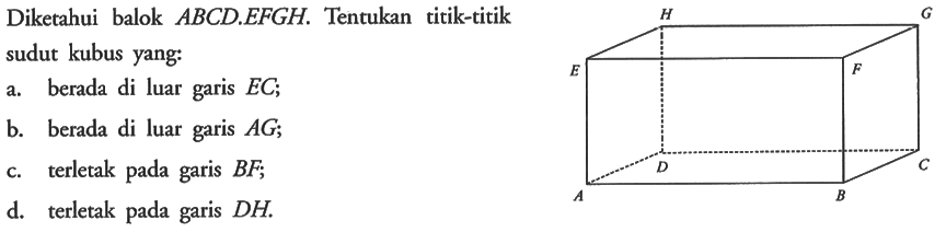 Diketahui balok ABCD.EFGH. Tentukan titik-titik sudut kubus yang: a. berada di luar garis EC; b. berada di luar garis AG; c. terletak pada garis BF; d. terletak pada garis DH.