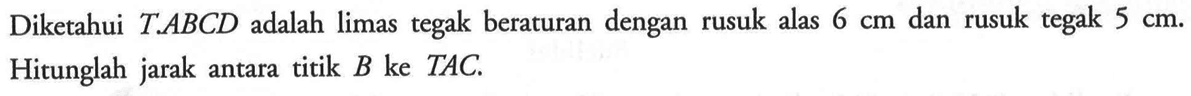 Diketahui T ABCD adalah limas tegak beraturan dengan rusuk alas 6 cm dan rusuk tegak 5 cm: Hitunglah jarak antara titik B ke TAC.