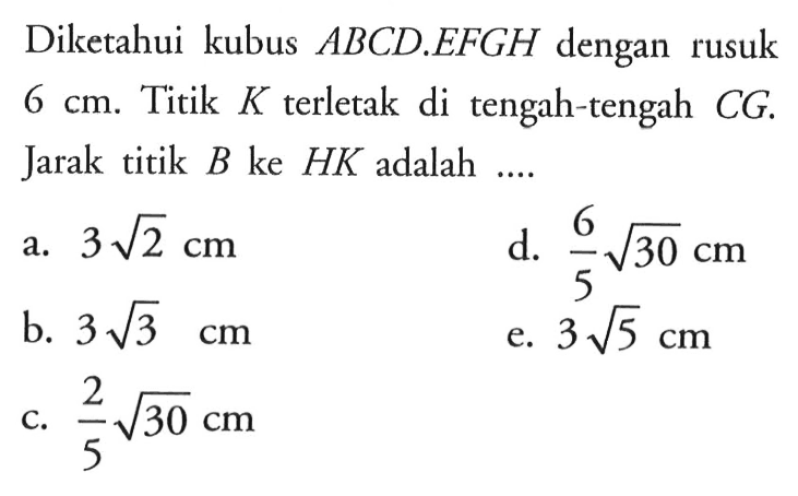 Diketahui kubus ABCD.EFGH dengan rusuk 6 cm. Titik K terletak di tengah-tengah CG. Jarak titik B ke HK adalah ...