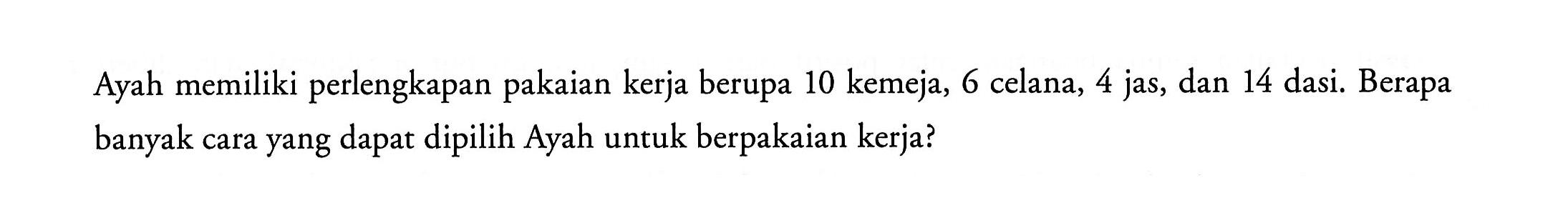 Ayah memiliki perlengkapan pakaian kerja berupa 10 kemeja, 6 celana, 4 jas, dan 14 dasi. Berapa banyak cara yang dapat dipilih Ayah untuk berpakaian kerja?