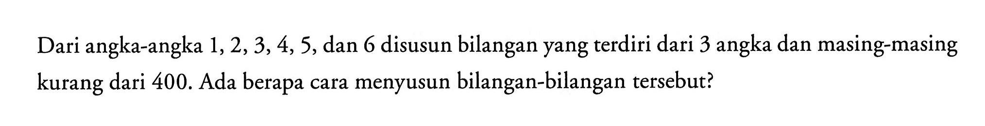 Dari angka-angka  1,2,3,4,5 , dan 6 disusun bilangan yang  terdiri dari 3 angka dan masing-masing kurang dari 400 . Ada berapa cara menyusun bilangan-bilangan  tersebut?