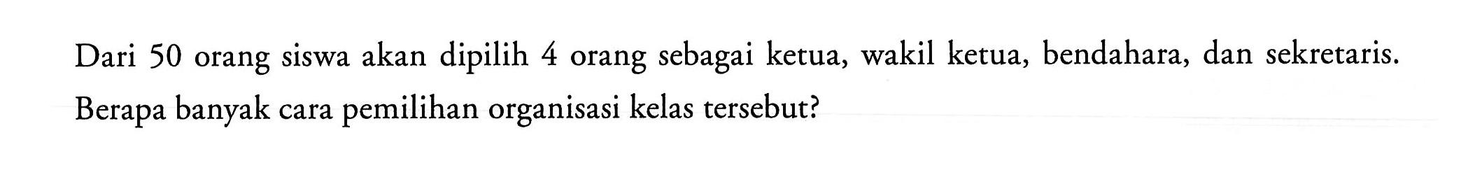 Dari 50 orang siswa akan dipilih 4 orang sebagai ketua, wakil ketua, bendahara, dan sekretaris. Berapa banyak cara pemilihan organisasi kelas tersebut?