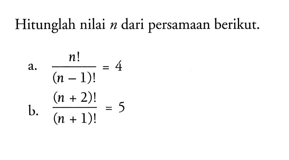 Hitunglah nilai n dari persamaan berikut. a. n!/(n-1)!=4 b. (n+2)!/(n+1)!=5 