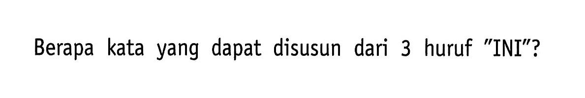 Berapa kata yang dapat disusun dari 3 huruf 'INI'?
