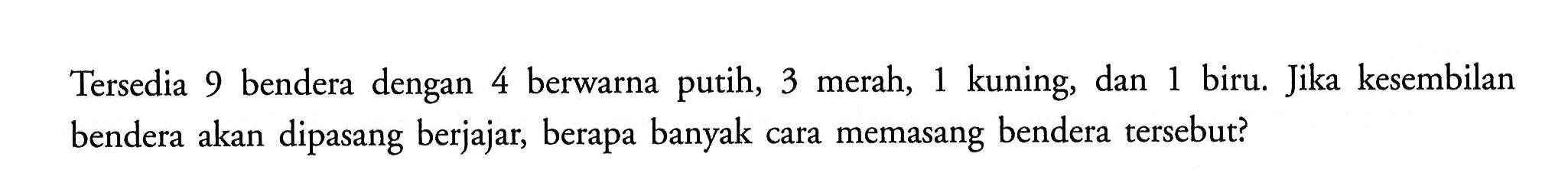 Tersedia 9 bendera dengan 4 berwarna putih, 3 merah, 1 kuning, dan 1 biru. Jika kesembilan bendera akan dipasang berjajar, berapa banyak cara memasang bendera tersebut?