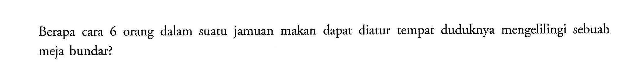 Berapa cara 6 orang dalam suatu jamuan makan dapat diatur tempat duduknya mengelilingi sebuah meja bundar?