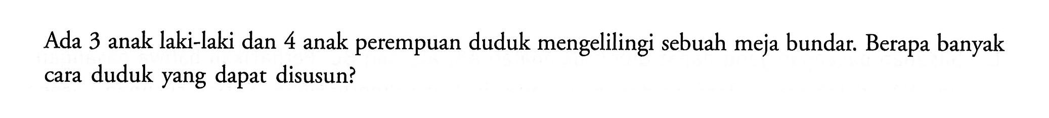 Ada 3 anak laki-laki dan 4 anak perempuan duduk mengelilingi sebuah meja bundar. Berapa banyak cara duduk yang dapat disusun?